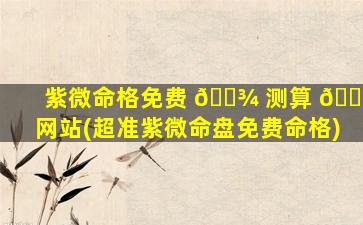 紫微命格免费 🌾 测算 🍀 网站(超准紫微命盘免费命格)